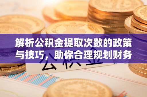 靖西解析公积金提取次数的政策与技巧，助你合理规划财务未来