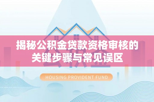 靖西揭秘公积金贷款资格审核的关键步骤与常见误区
