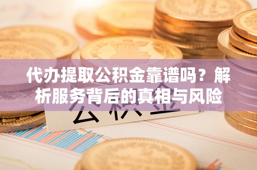 靖西代办提取公积金靠谱吗？解析服务背后的真相与风险