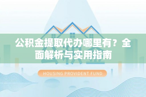 靖西公积金提取代办哪里有？全面解析与实用指南