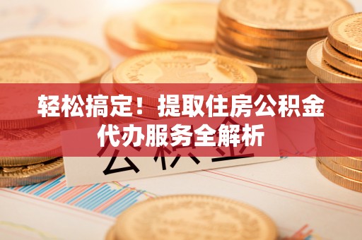 靖西轻松搞定！提取住房公积金代办服务全解析