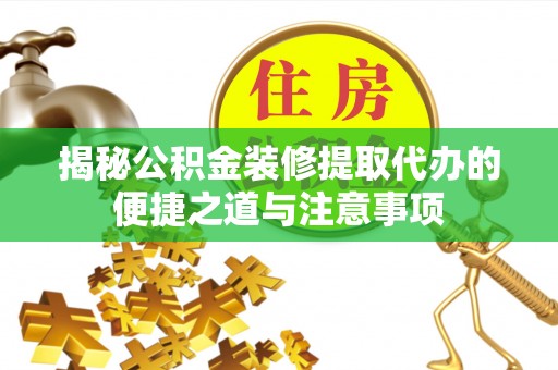 靖西揭秘公积金装修提取代办的便捷之道与注意事项
