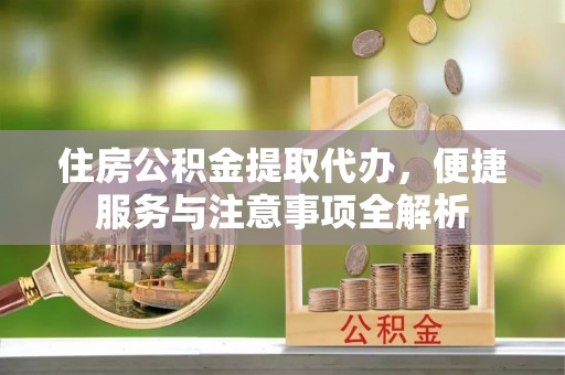靖西住房公积金提取代办，便捷服务与注意事项全解析