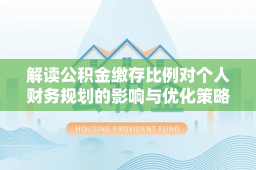 靖西解读公积金缴存比例对个人财务规划的影响与优化策略