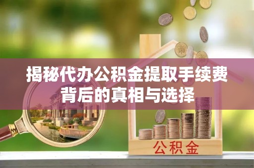 靖西揭秘代办公积金提取手续费背后的真相与选择