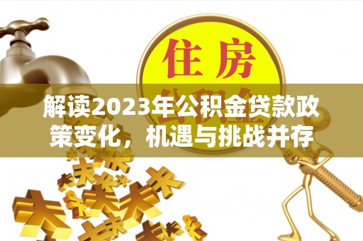 靖西解读2023年公积金贷款政策变化，机遇与挑战并存