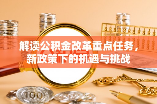 靖西解读公积金改革重点任务，新政策下的机遇与挑战