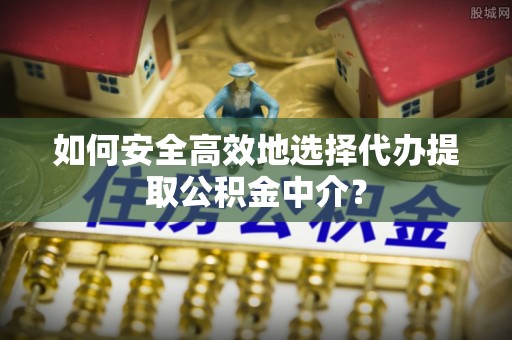 靖西如何安全高效地选择代办提取公积金中介？