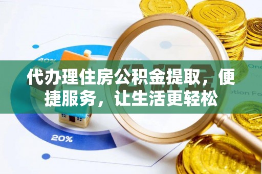 靖西代办理住房公积金提取，便捷服务，让生活更轻松