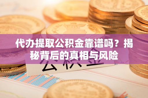 靖西代办提取公积金靠谱吗？揭秘背后的真相与风险