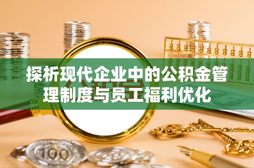 靖西探析现代企业中的公积金管理制度与员工福利优化