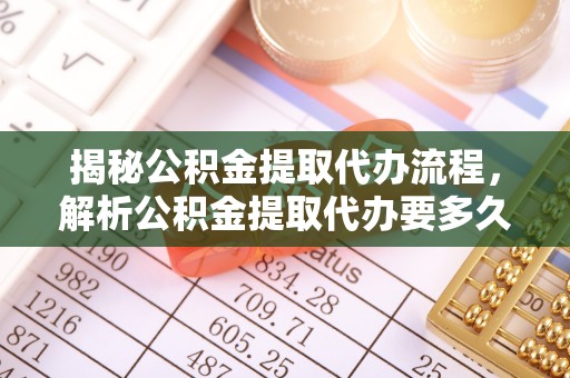 靖西揭秘公积金提取代办流程，解析公积金提取代办要多久的真相