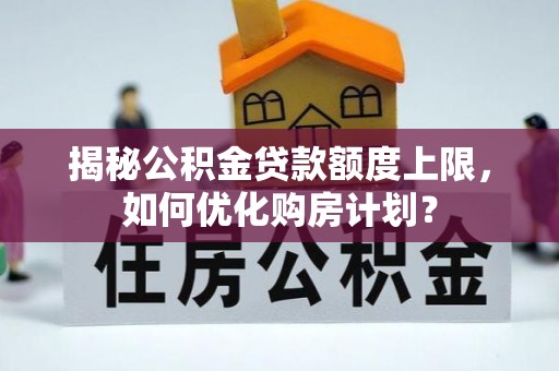靖西揭秘公积金贷款额度上限，如何优化购房计划？