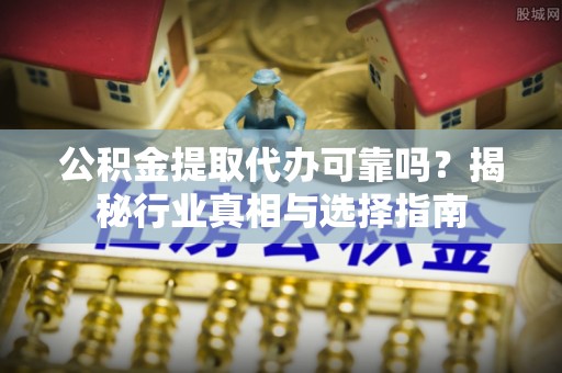 靖西公积金提取代办可靠吗？揭秘行业真相与选择指南
