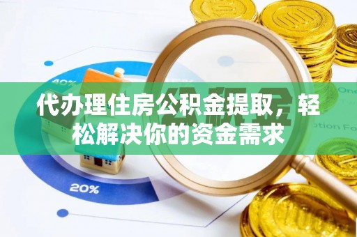 靖西代办理住房公积金提取，轻松解决你的资金需求
