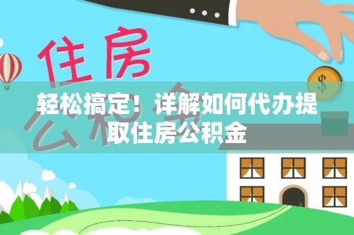 靖西轻松搞定！详解如何代办提取住房公积金