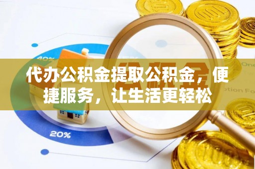 靖西代办公积金提取公积金，便捷服务，让生活更轻松
