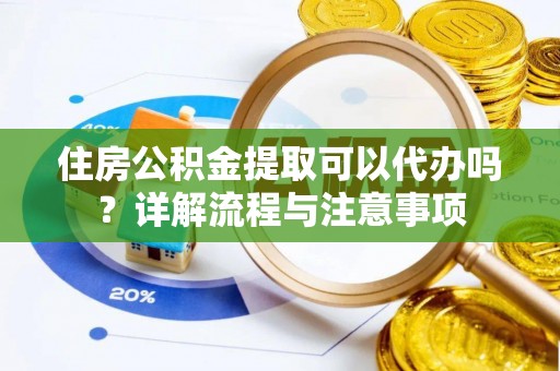 靖西住房公积金提取可以代办吗？详解流程与注意事项