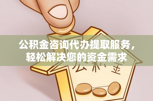 靖西公积金咨询代办提取服务，轻松解决您的资金需求