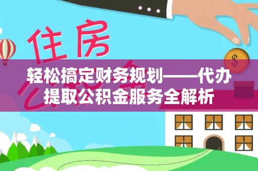 靖西轻松搞定财务规划——代办提取公积金服务全解析