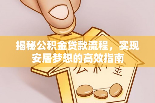 靖西揭秘公积金贷款流程，实现安居梦想的高效指南