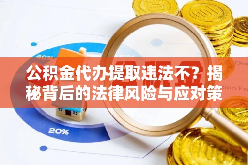靖西公积金代办提取违法不？揭秘背后的法律风险与应对策略
