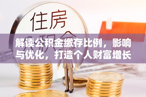 靖西解读公积金缴存比例，影响与优化，打造个人财富增长新引擎