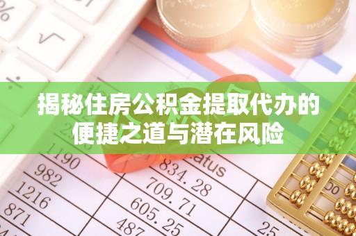 靖西揭秘住房公积金提取代办的便捷之道与潜在风险