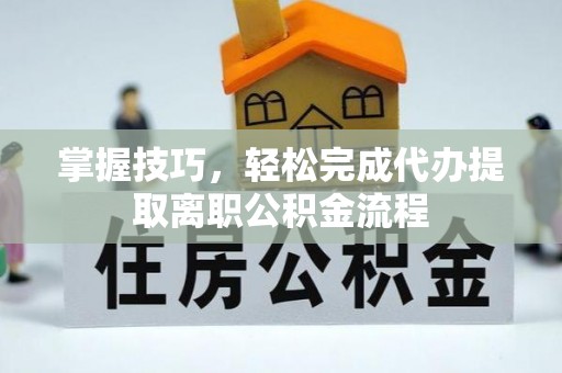 靖西掌握技巧，轻松完成代办提取离职公积金流程