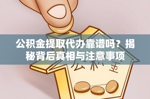 靖西公积金提取代办靠谱吗？揭秘背后真相与注意事项