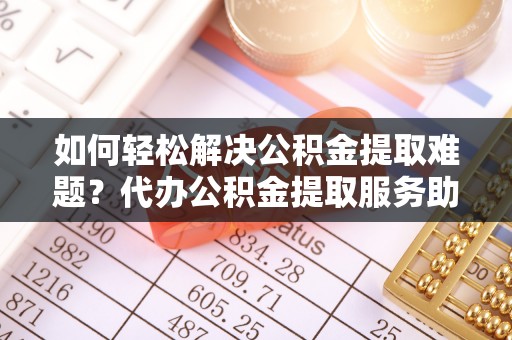 靖西如何轻松解决公积金提取难题？代办公积金提取服务助您一臂之力