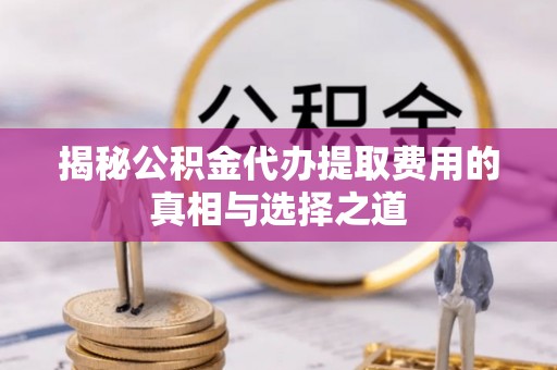 靖西揭秘公积金代办提取费用的真相与选择之道