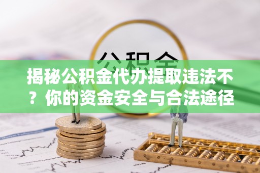 靖西揭秘公积金代办提取违法不？你的资金安全与合法途径解析