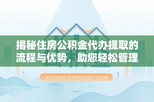 靖西揭秘住房公积金代办提取的流程与优势，助您轻松管理资金
