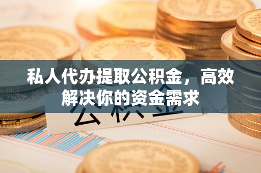 靖西私人代办提取公积金，高效解决你的资金需求