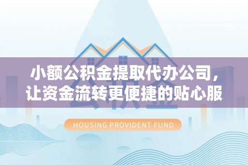 靖西小额公积金提取代办公司，让资金流转更便捷的贴心服务