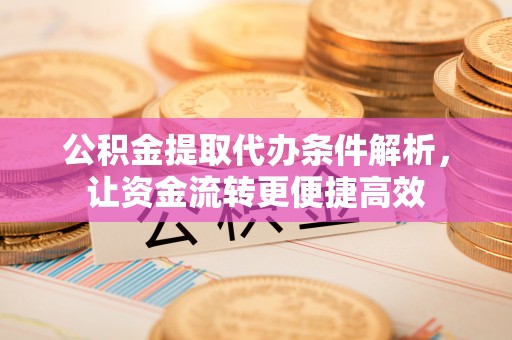 靖西公积金提取代办条件解析，让资金流转更便捷高效