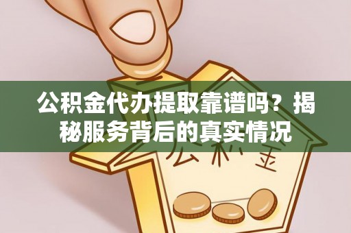 靖西公积金代办提取靠谱吗？揭秘服务背后的真实情况