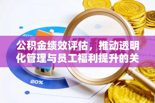 靖西公积金绩效评估，推动透明化管理与员工福利提升的关键