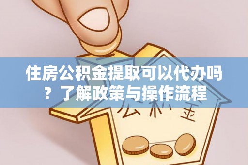 靖西住房公积金提取可以代办吗？了解政策与操作流程
