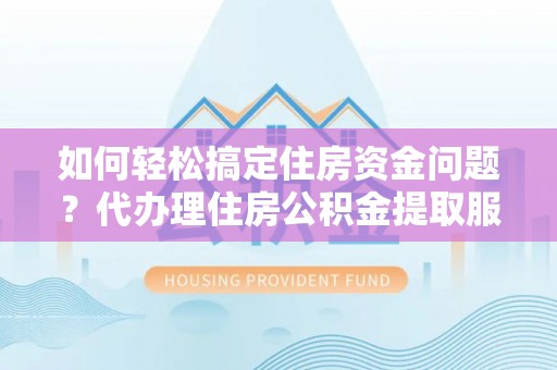 靖西如何轻松搞定住房资金问题？代办理住房公积金提取服务全解析