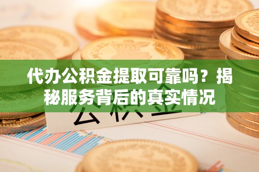 靖西代办公积金提取可靠吗？揭秘服务背后的真实情况