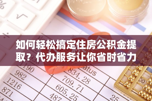 靖西如何轻松搞定住房公积金提取？代办服务让你省时省力