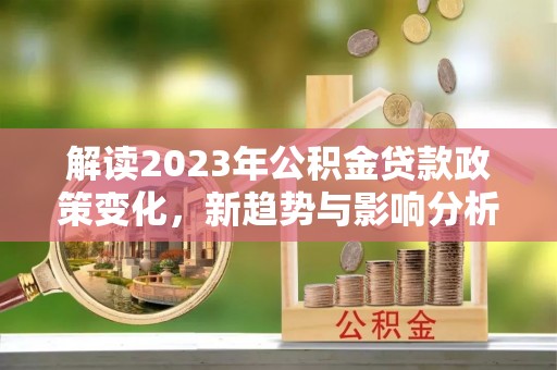 靖西解读2023年公积金贷款政策变化，新趋势与影响分析
