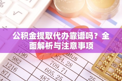 靖西公积金提取代办靠谱吗？全面解析与注意事项