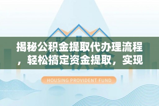 靖西揭秘公积金提取代办理流程，轻松搞定资金提取，实现财务自由