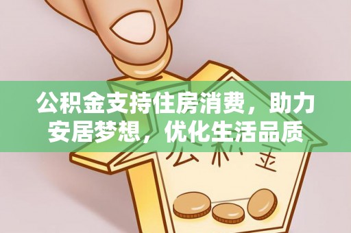 靖西公积金支持住房消费，助力安居梦想，优化生活品质