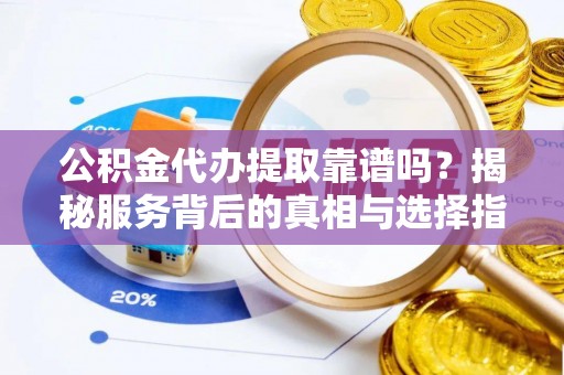 靖西公积金代办提取靠谱吗？揭秘服务背后的真相与选择指南