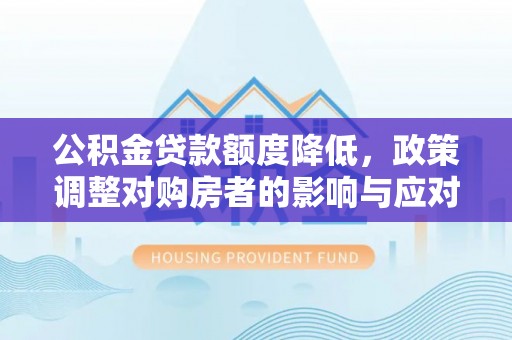 靖西公积金贷款额度降低，政策调整对购房者的影响与应对策略