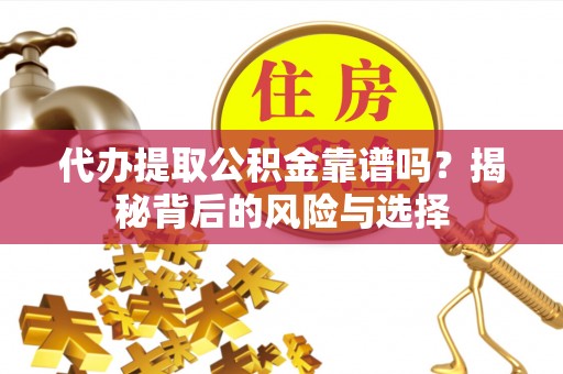 靖西代办提取公积金靠谱吗？揭秘背后的风险与选择